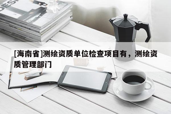 [海南省]測(cè)繪資質(zhì)單位檢查項(xiàng)目有，測(cè)繪資質(zhì)管理部門(mén)