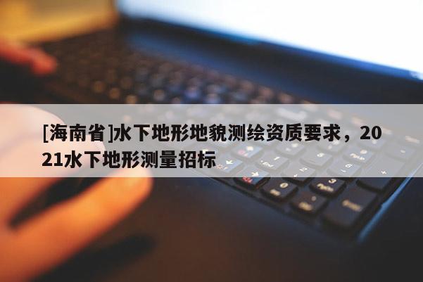 [海南省]水下地形地貌測(cè)繪資質(zhì)要求，2021水下地形測(cè)量招標(biāo)