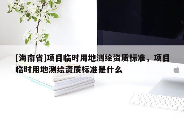 [海南省]項目臨時用地測繪資質(zhì)標準，項目臨時用地測繪資質(zhì)標準是什么