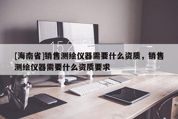 [海南省]銷售測繪儀器需要什么資質(zhì)，銷售測繪儀器需要什么資質(zhì)要求