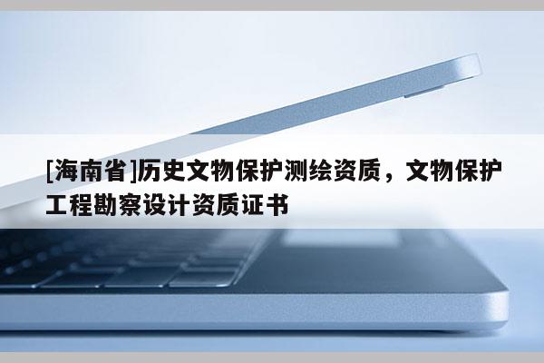 [海南省]歷史文物保護(hù)測繪資質(zhì)，文物保護(hù)工程勘察設(shè)計(jì)資質(zhì)證書