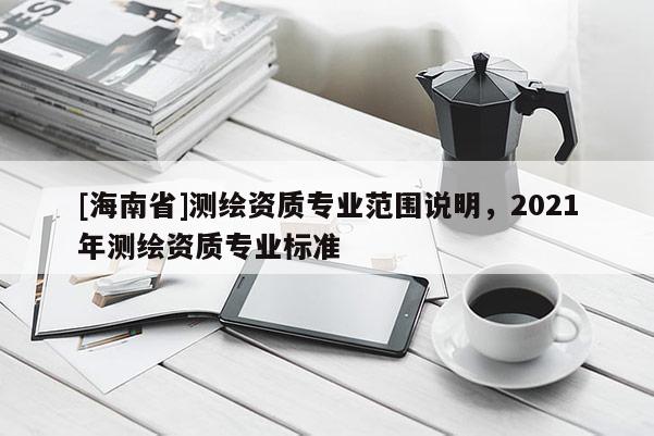 [海南省]測繪資質專業(yè)范圍說明，2021年測繪資質專業(yè)標準