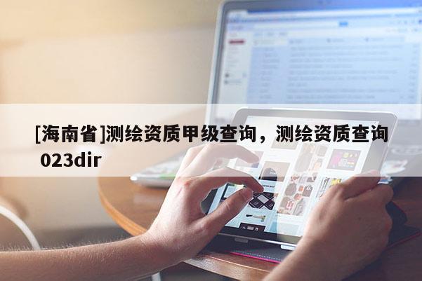 [海南省]測(cè)繪資質(zhì)甲級(jí)查詢，測(cè)繪資質(zhì)查詢 023dir