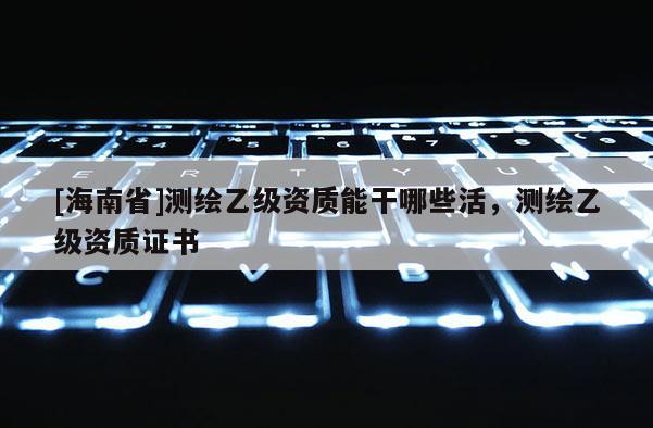[海南省]測繪乙級資質(zhì)能干哪些活，測繪乙級資質(zhì)證書