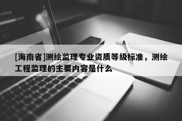 [海南省]測繪監(jiān)理專業(yè)資質(zhì)等級標(biāo)準(zhǔn)，測繪工程監(jiān)理的主要內(nèi)容是什么