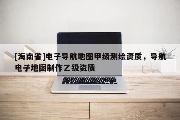 [海南省]電子導(dǎo)航地圖甲級(jí)測(cè)繪資質(zhì)，導(dǎo)航電子地圖制作乙級(jí)資質(zhì)