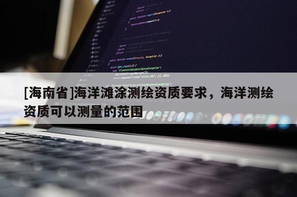 [海南省]海洋灘涂測繪資質(zhì)要求，海洋測繪資質(zhì)可以測量的范圍
