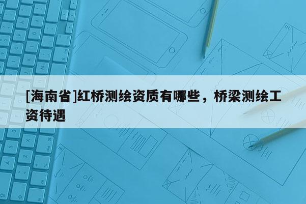 [海南省]紅橋測繪資質(zhì)有哪些，橋梁測繪工資待遇