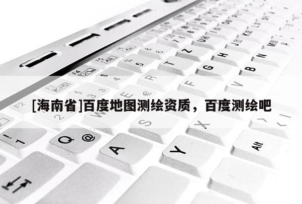 [海南省]百度地圖測(cè)繪資質(zhì)，百度測(cè)繪吧