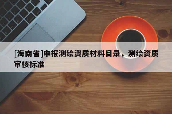 [海南省]申報測繪資質(zhì)材料目錄，測繪資質(zhì)審核標(biāo)準(zhǔn)