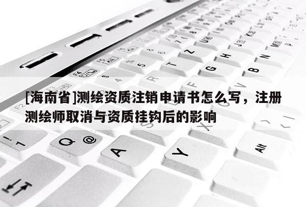 [海南省]測繪資質(zhì)注銷申請書怎么寫，注冊測繪師取消與資質(zhì)掛鉤后的影響