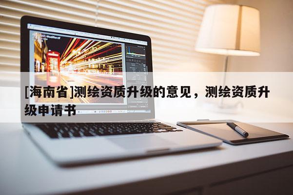 [海南省]測繪資質(zhì)升級的意見，測繪資質(zhì)升級申請書