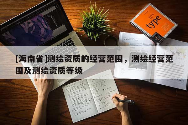 [海南省]測繪資質(zhì)的經(jīng)營范圍，測繪經(jīng)營范圍及測繪資質(zhì)等級