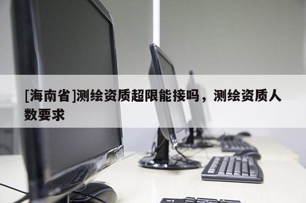 [海南省]測(cè)繪資質(zhì)超限能接嗎，測(cè)繪資質(zhì)人數(shù)要求