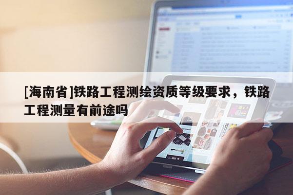 [海南省]鐵路工程測繪資質(zhì)等級要求，鐵路工程測量有前途嗎