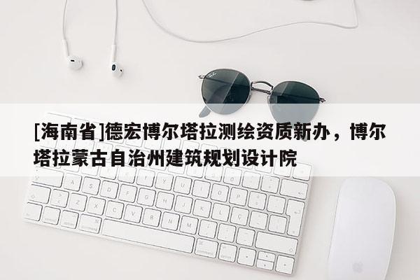 [海南省]德宏博爾塔拉測(cè)繪資質(zhì)新辦，博爾塔拉蒙古自治州建筑規(guī)劃設(shè)計(jì)院