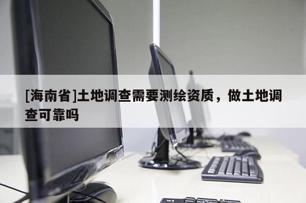 [海南省]土地調(diào)查需要測(cè)繪資質(zhì)，做土地調(diào)查可靠嗎