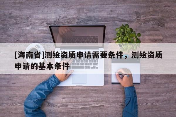 [海南省]測繪資質申請需要條件，測繪資質申請的基本條件