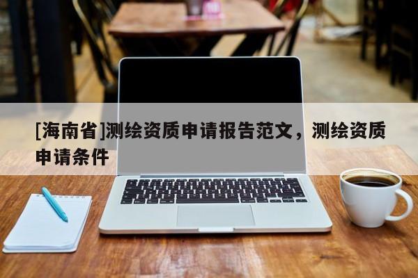[海南省]測(cè)繪資質(zhì)申請(qǐng)報(bào)告范文，測(cè)繪資質(zhì)申請(qǐng)條件