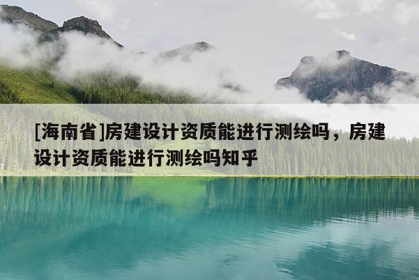 [海南省]房建設計資質能進行測繪嗎，房建設計資質能進行測繪嗎知乎