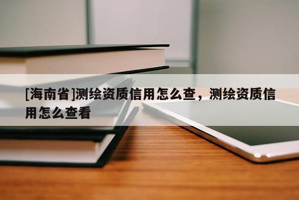 [海南省]測繪資質信用怎么查，測繪資質信用怎么查看