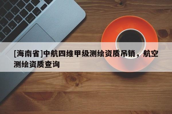 [海南省]中航四維甲級(jí)測(cè)繪資質(zhì)吊銷(xiāo)，航空測(cè)繪資質(zhì)查詢(xún)