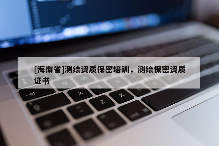 [海南省]測繪資質(zhì)保密培訓(xùn)，測繪保密資質(zhì)證書