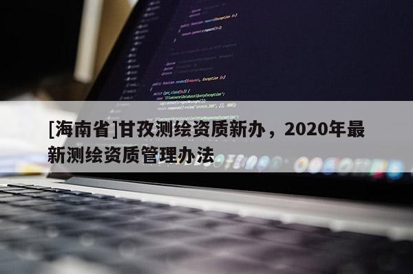 [海南省]甘孜測繪資質新辦，2020年最新測繪資質管理辦法
