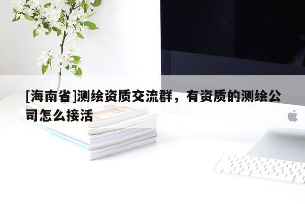 [海南省]測繪資質(zhì)交流群，有資質(zhì)的測繪公司怎么接活