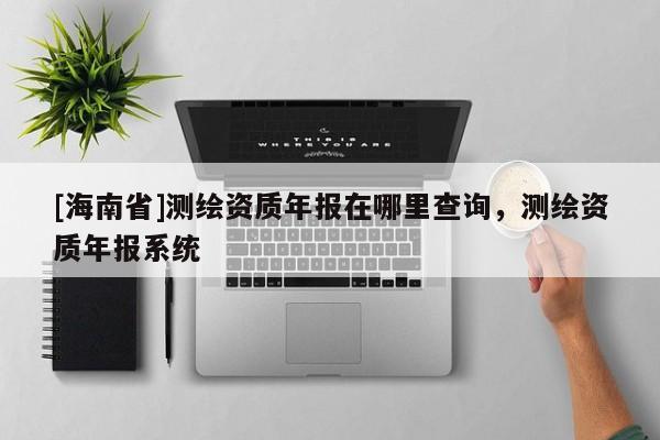 [海南省]測(cè)繪資質(zhì)年報(bào)在哪里查詢(xún)，測(cè)繪資質(zhì)年報(bào)系統(tǒng)