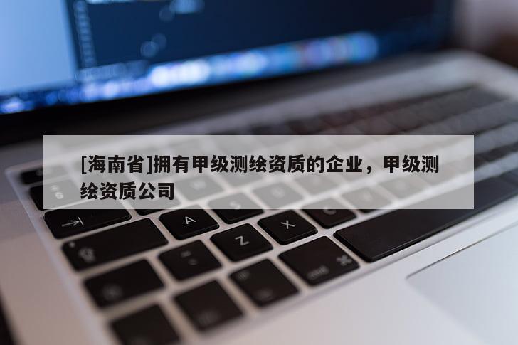 [海南省]擁有甲級測繪資質(zhì)的企業(yè)，甲級測繪資質(zhì)公司