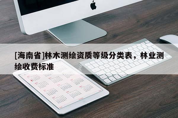 [海南省]林木測繪資質(zhì)等級分類表，林業(yè)測繪收費(fèi)標(biāo)準(zhǔn)