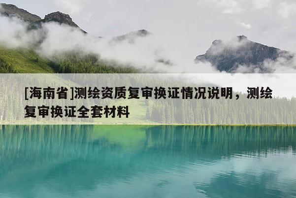 [海南省]測(cè)繪資質(zhì)復(fù)審換證情況說明，測(cè)繪復(fù)審換證全套材料