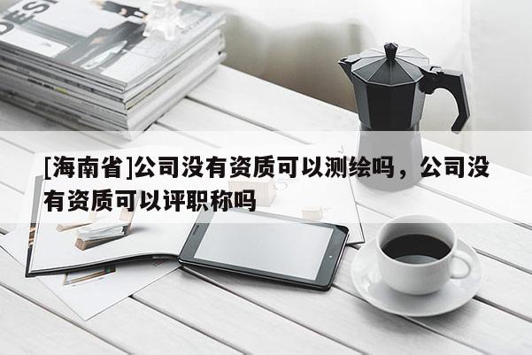 [海南省]公司沒有資質(zhì)可以測繪嗎，公司沒有資質(zhì)可以評職稱嗎