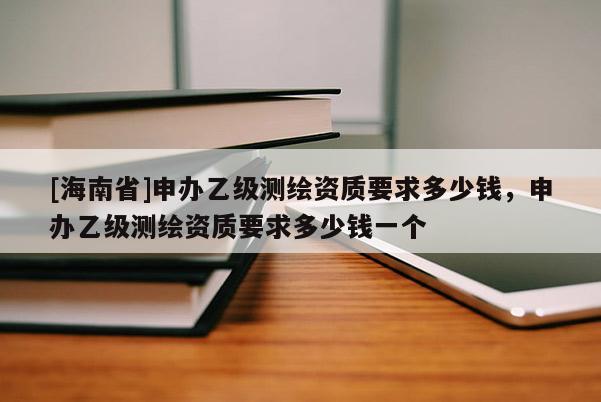 [海南省]申辦乙級測繪資質要求多少錢，申辦乙級測繪資質要求多少錢一個