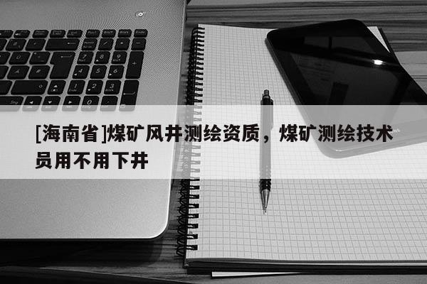 [海南省]煤礦風(fēng)井測(cè)繪資質(zhì)，煤礦測(cè)繪技術(shù)員用不用下井