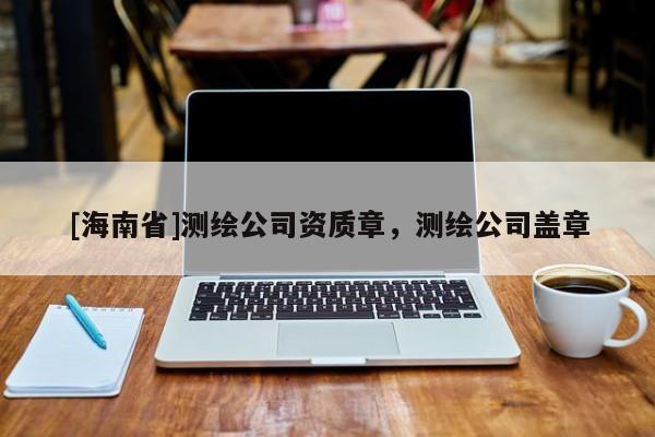 [海南省]測繪公司資質(zhì)章，測繪公司蓋章