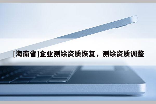 [海南省]企業(yè)測繪資質恢復，測繪資質調整