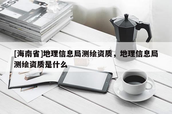 [海南省]地理信息局測繪資質(zhì)，地理信息局測繪資質(zhì)是什么