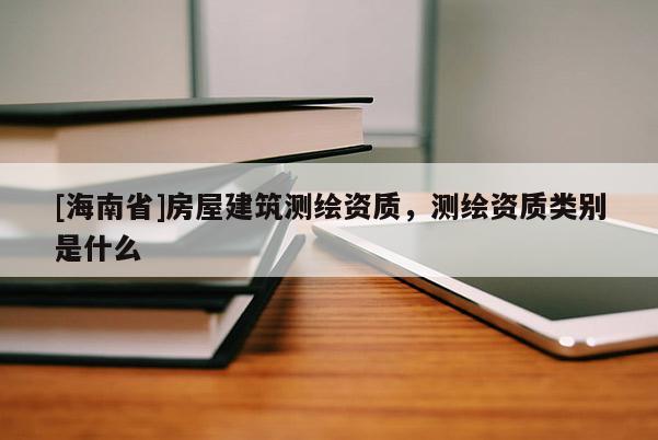 [海南省]房屋建筑測繪資質(zhì)，測繪資質(zhì)類別是什么