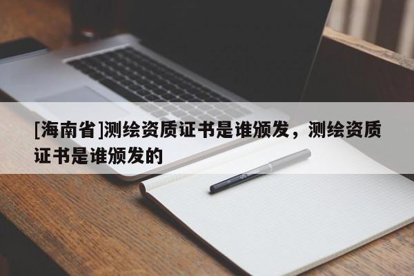 [海南省]測繪資質(zhì)證書是誰頒發(fā)，測繪資質(zhì)證書是誰頒發(fā)的