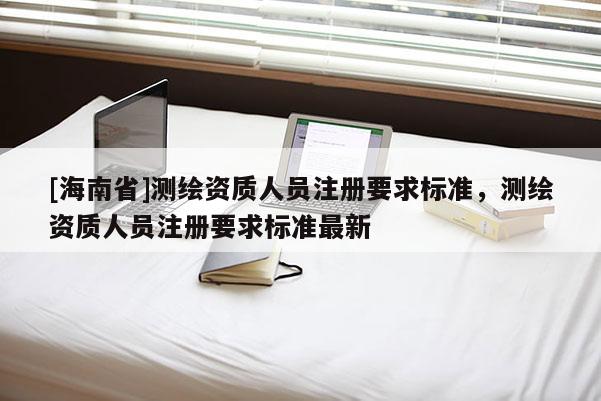 [海南省]測(cè)繪資質(zhì)人員注冊(cè)要求標(biāo)準(zhǔn)，測(cè)繪資質(zhì)人員注冊(cè)要求標(biāo)準(zhǔn)最新