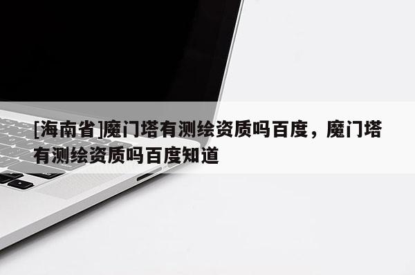 [海南省]魔門塔有測(cè)繪資質(zhì)嗎百度，魔門塔有測(cè)繪資質(zhì)嗎百度知道
