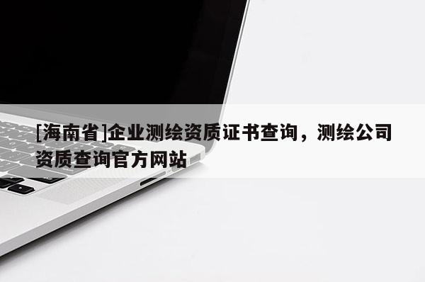 [海南省]企業(yè)測(cè)繪資質(zhì)證書查詢，測(cè)繪公司資質(zhì)查詢官方網(wǎng)站