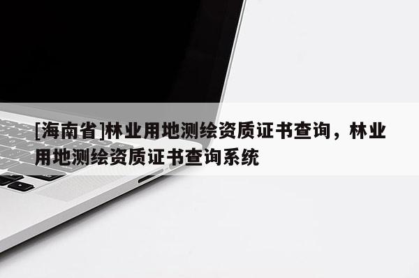 [海南省]林業(yè)用地測(cè)繪資質(zhì)證書查詢，林業(yè)用地測(cè)繪資質(zhì)證書查詢系統(tǒng)