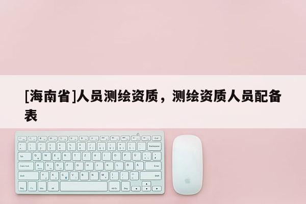 [海南省]人員測繪資質，測繪資質人員配備表