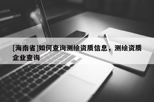 [海南省]如何查詢測繪資質(zhì)信息，測繪資質(zhì)企業(yè)查詢