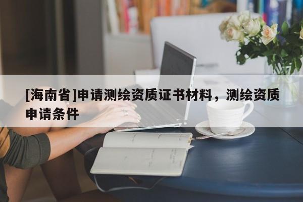 [海南省]申請(qǐng)測(cè)繪資質(zhì)證書(shū)材料，測(cè)繪資質(zhì)申請(qǐng)條件