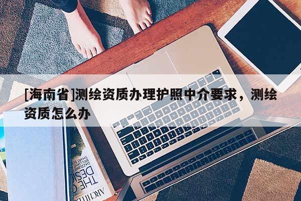[海南省]測繪資質(zhì)辦理護(hù)照中介要求，測繪資質(zhì)怎么辦