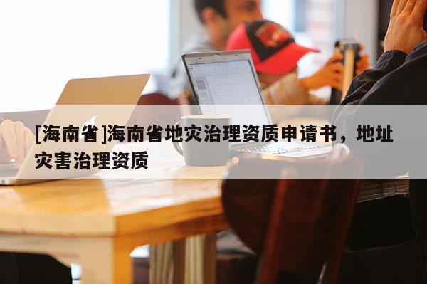 [海南省]海南省地災治理資質申請書，地址災害治理資質